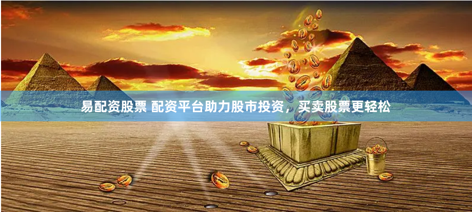 易配资股票 配资平台助力股市投资，买卖股票更轻松