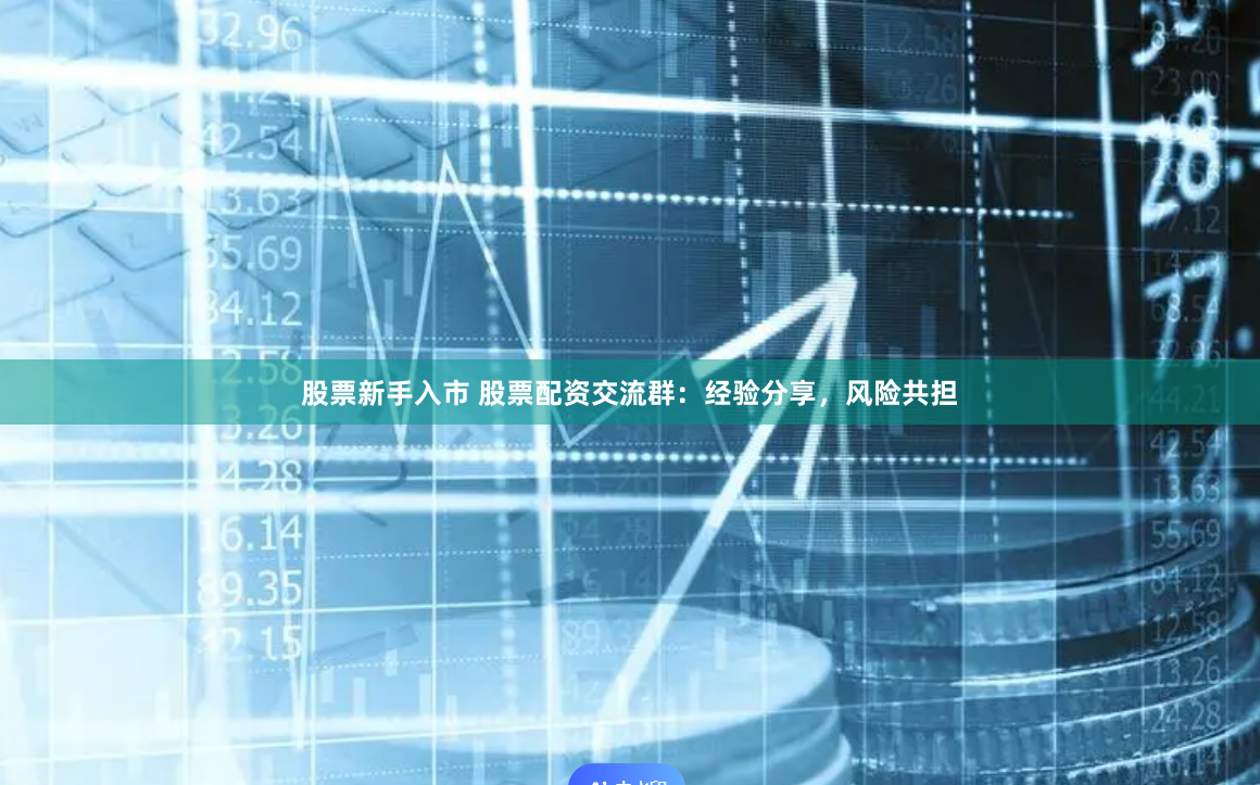 股票新手入市 股票配资交流群：经验分享，风险共担