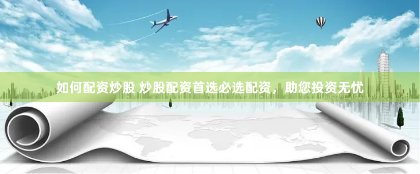 如何配资炒股 炒股配资首选必选配资，助您投资无忧