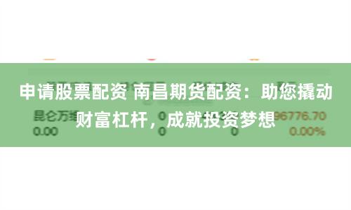 申请股票配资 南昌期货配资：助您撬动财富杠杆，成就投资梦想