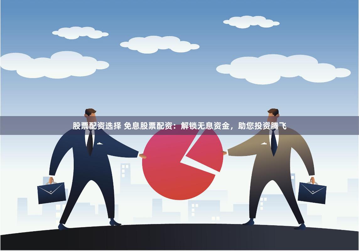股票配资选择 免息股票配资：解锁无息资金，助您投资腾飞