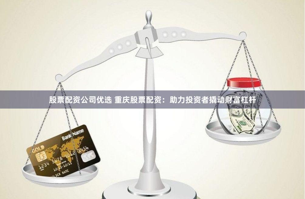 股票配资公司优选 重庆股票配资：助力投资者撬动财富杠杆