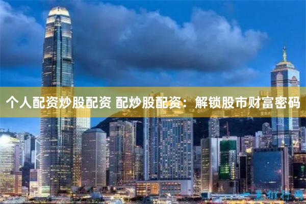 个人配资炒股配资 配炒股配资：解锁股市财富密码