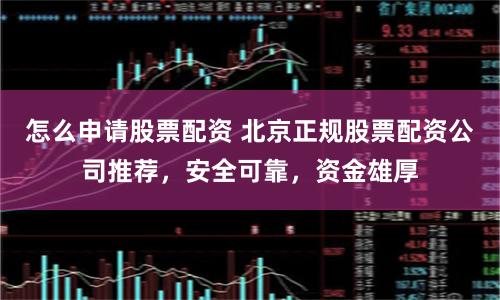 怎么申请股票配资 北京正规股票配资公司推荐，安全可靠，资金雄厚