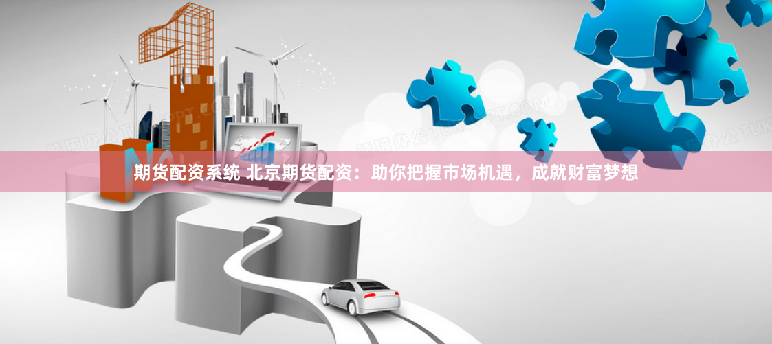 期货配资系统 北京期货配资：助你把握市场机遇，成就财富梦想