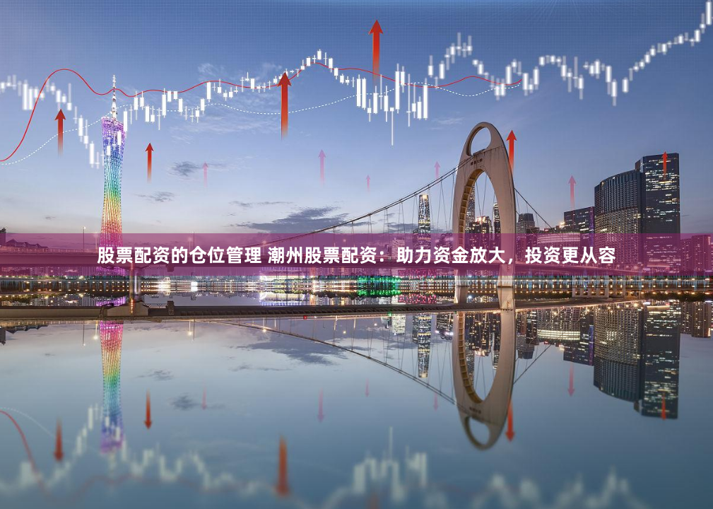 股票配资的仓位管理 潮州股票配资：助力资金放大，投资更从容