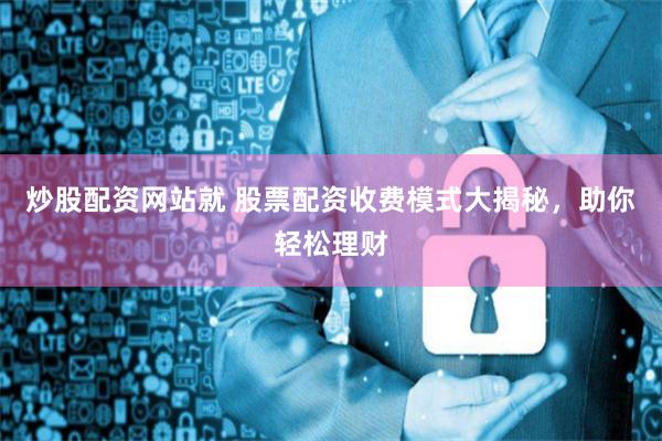 炒股配资网站就 股票配资收费模式大揭秘，助你轻松理财