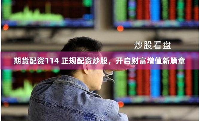 期货配资114 正规配资炒股,开启财富增值新篇章