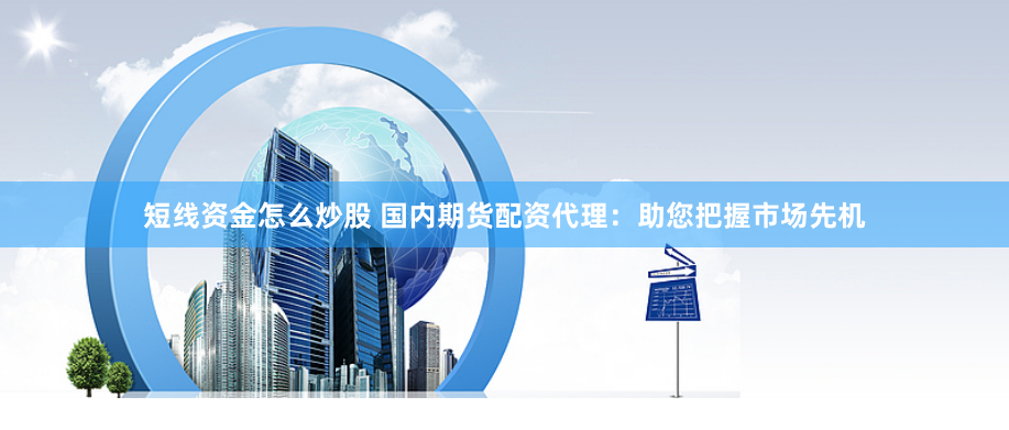 短线资金怎么炒股 国内期货配资代理：助您把握市场先机