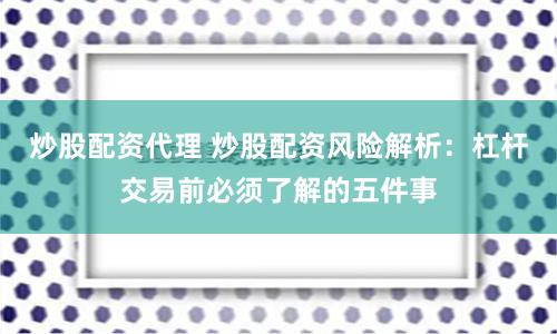 炒股配资代理 炒股配资风险解析：杠杆交易前必须了解的五件事