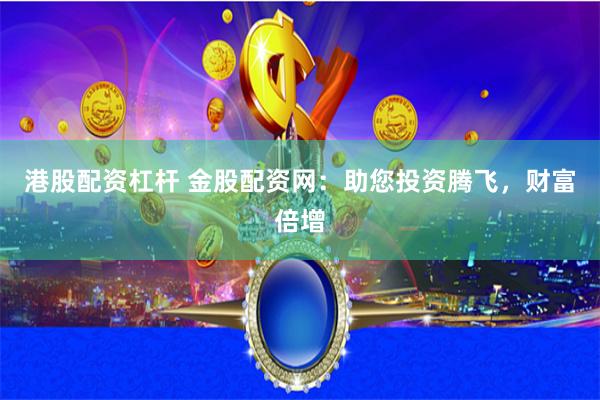 港股配资杠杆 金股配资网：助您投资腾飞，财富倍增