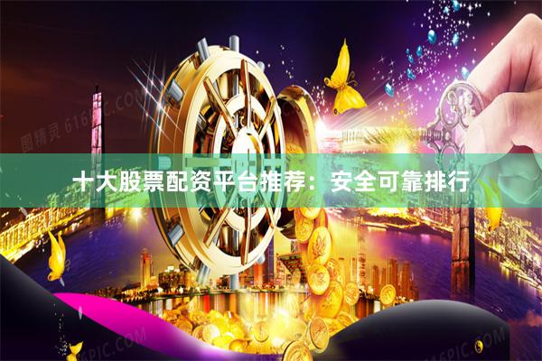 十大股票配资平台推荐：安全可靠排行