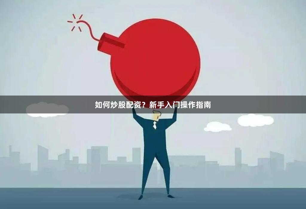 如何炒股配资？新手入门操作指南