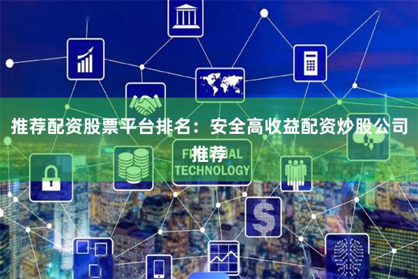 推荐配资股票平台排名：安全高收益配资炒股公司推荐