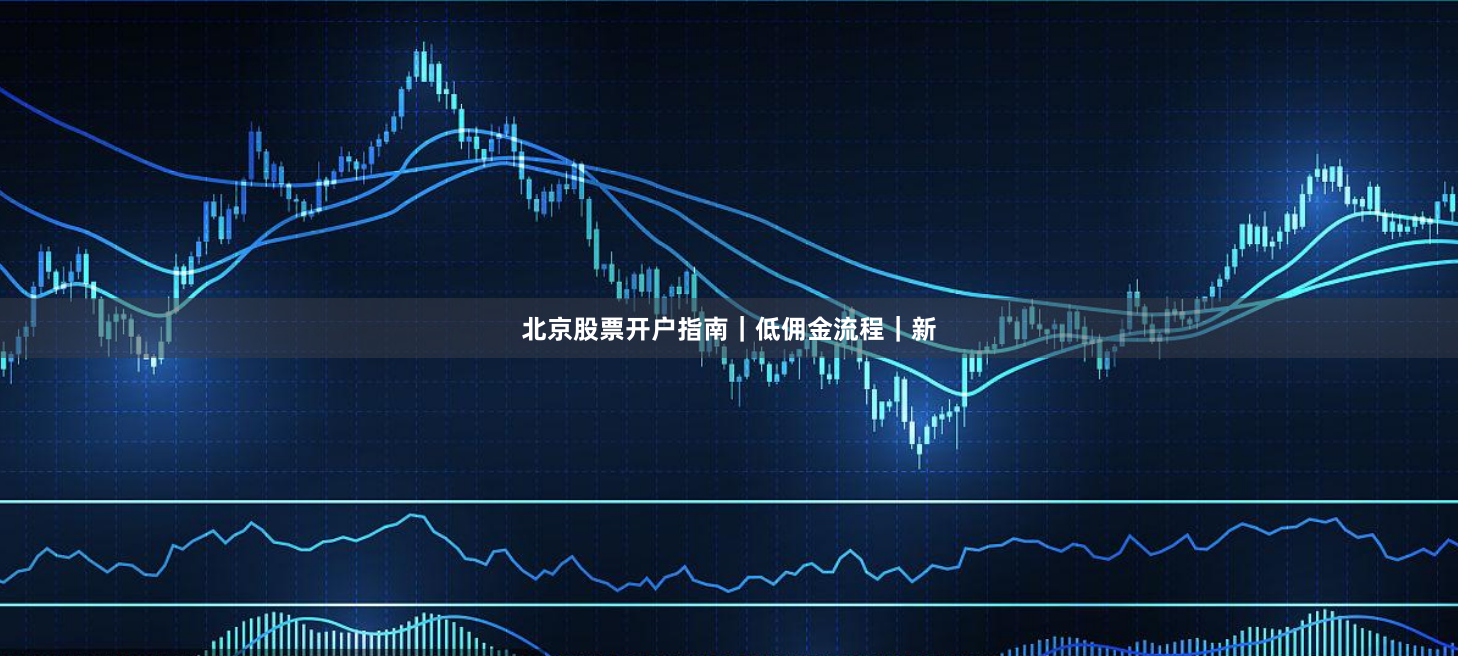 北京股票开户指南｜低佣金流程｜新