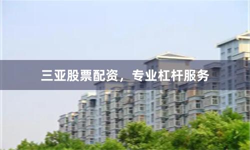 三亚股票配资，专业杠杆服务