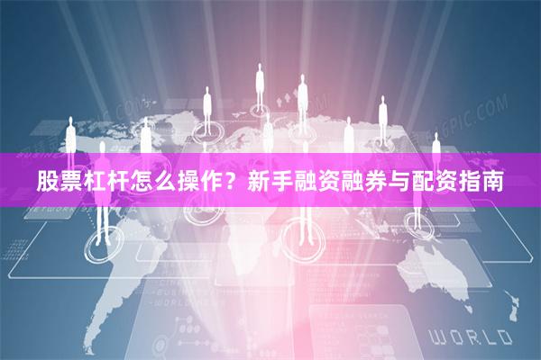 股票杠杆怎么操作?新手融资融券与配资指南