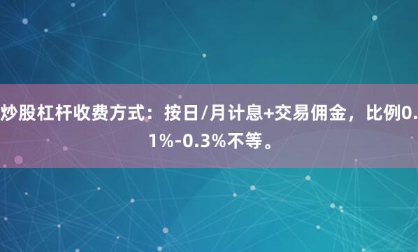 炒股杠杆收费方式：按日/月计息+交易佣金，比例0.1%-0.3%不等。