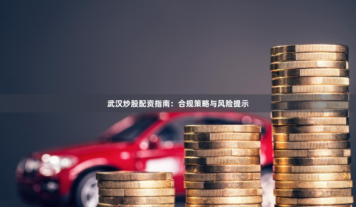 武汉炒股配资指南：合规策略与风险提示