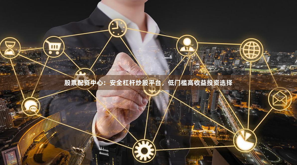 股票配资中心：安全杠杆炒股平台，低门槛高收益投资选择