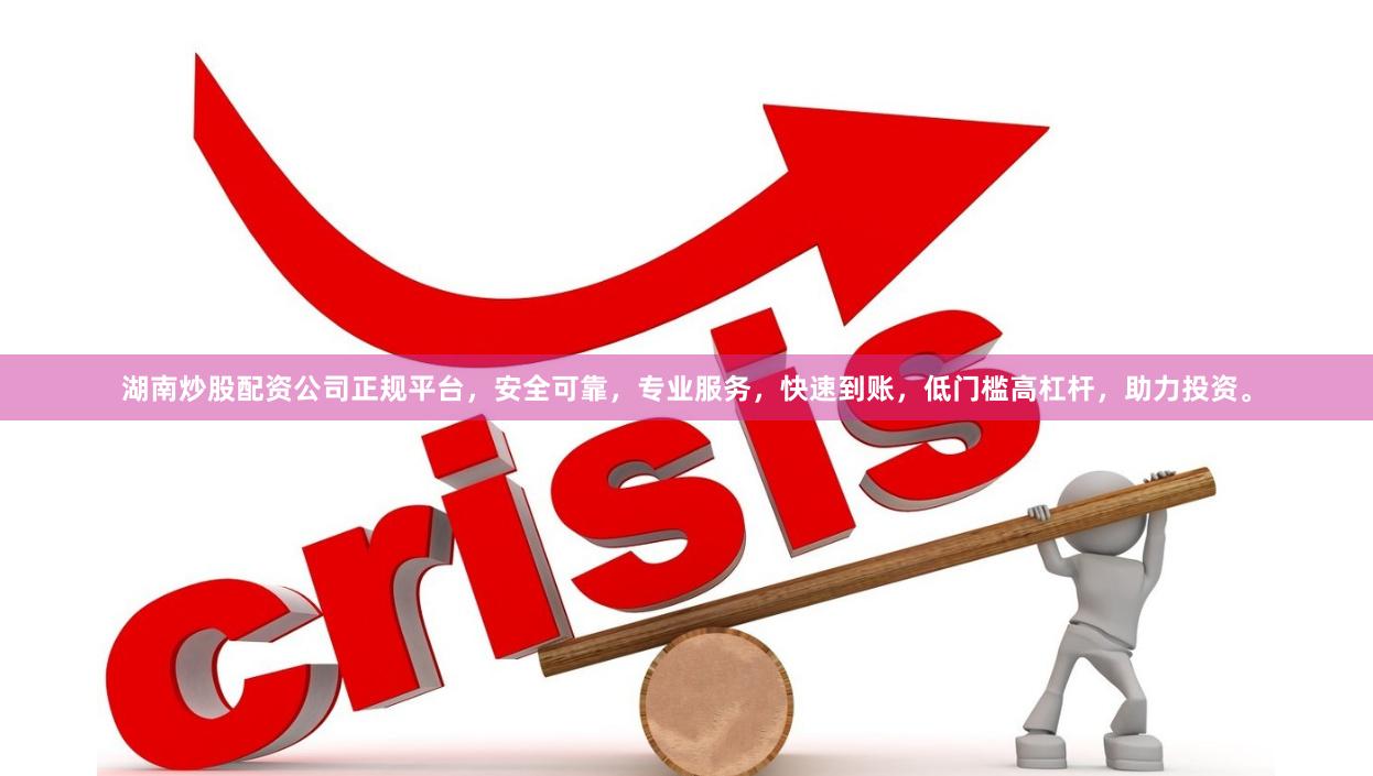 湖南炒股配资公司正规平台，安全可靠，专业服务，快速到账，低门槛高杠杆，助力投资。