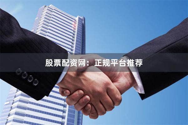 股票配资网：正规平台推荐