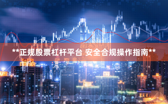 **正规股票杠杆平台 安全合规操作指南**
