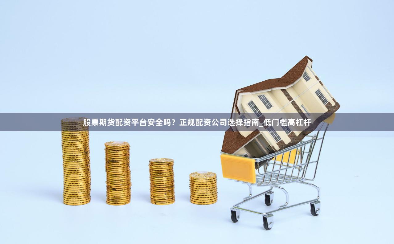 股票期货配资平台安全吗？正规配资公司选择指南_低门槛高杠杆