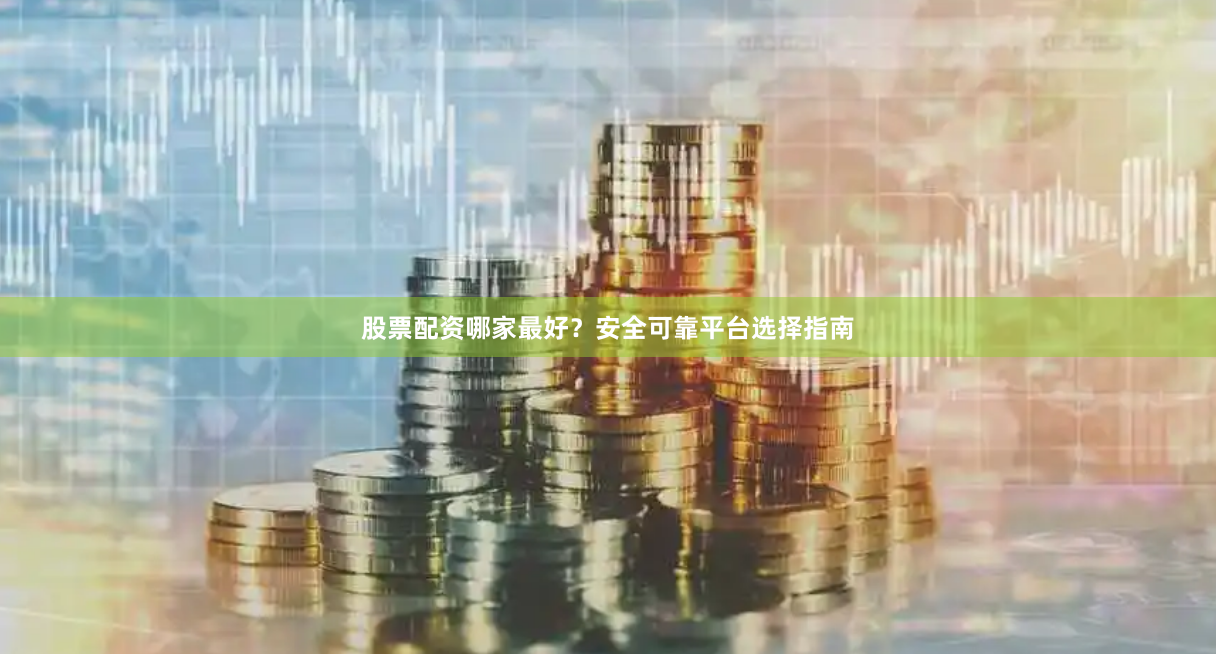 股票配资哪家最好？安全可靠平台选择指南