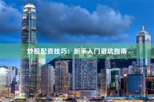 炒股配资技巧：新手入门避坑指南
