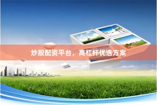 炒股配资平台，高杠杆优选方案
