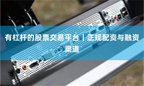 有杠杆的股票交易平台｜正规配资与融资渠道