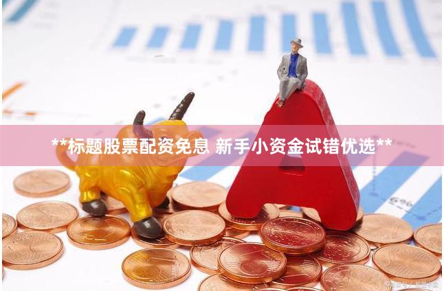 **标题股票配资免息 新手小资金试错优选**
