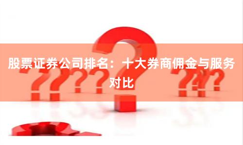 股票证券公司排名：十大券商佣金与服务对比