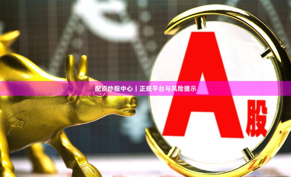 配资炒股中心｜正规平台与风险提示